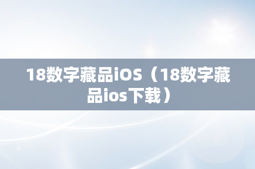 18数字藏品iOS（18数字藏品ios下载）