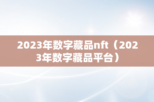 2023年数字藏品nft（2023年数字藏品平台）