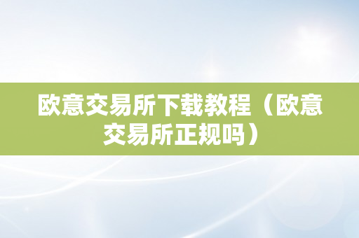 欧意交易所下载教程（欧意交易所正规吗）