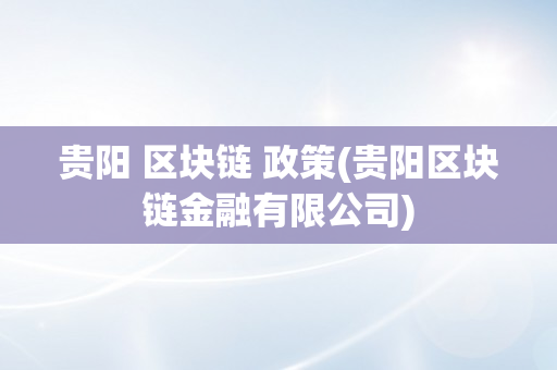 贵阳 区块链 政策(贵阳区块链金融有限公司)