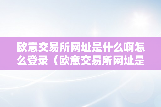 欧意交易所网址是什么啊怎么登录（欧意交易所网址是什么啊怎么登录的）