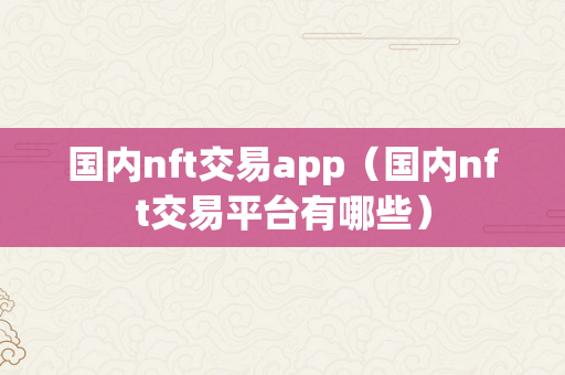 国内nft交易app（国内nft交易平台有哪些）