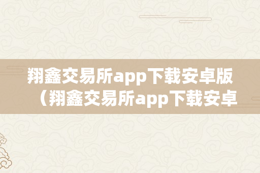 翔鑫交易所app下载安卓版（翔鑫交易所app下载安卓版）