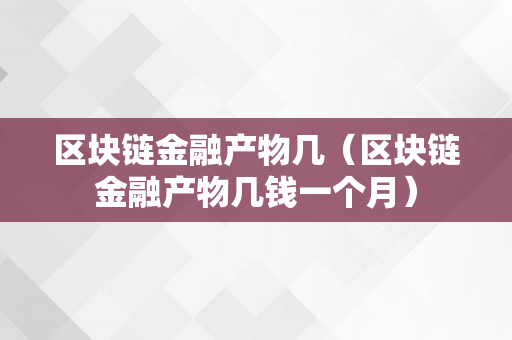 区块链金融产物几（区块链金融产物几钱一个月）