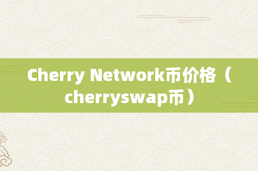 Cherry Network币价格（cherryswap币）