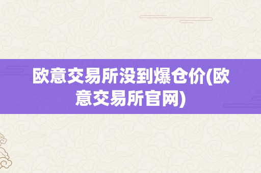 欧意交易所没到爆仓价(欧意交易所官网)