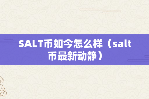 SALT币如今怎么样（salt币最新动静）