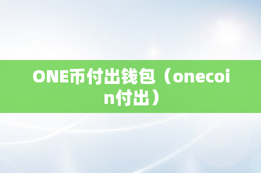 ONE币付出钱包（onecoin付出）