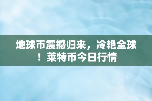 地球币震撼归来，冷艳全球！莱特币今日行情