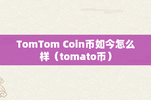 TomTom Coin币如今怎么样（tomato币）