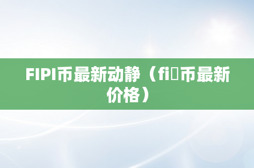 FIPI币最新动静（fi乚币最新价格）