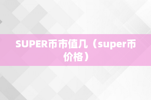 SUPER币市值几（super币价格）