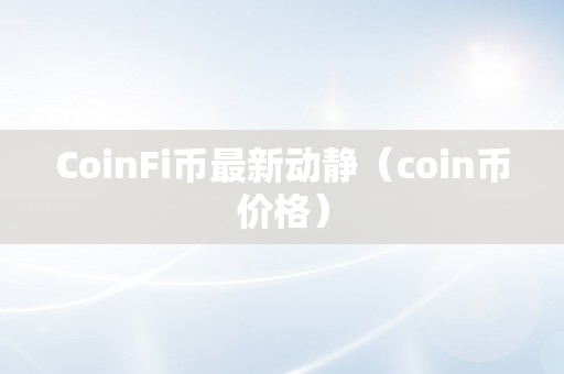 CoinFi币最新动静（coin币价格）