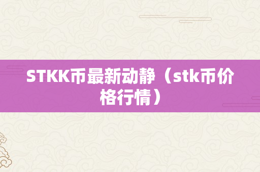 STKK币最新动静（stk币价格行情）