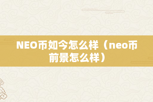 NEO币如今怎么样（neo币前景怎么样）