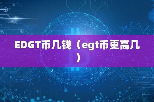 EDGT币几钱（egt币更高几）