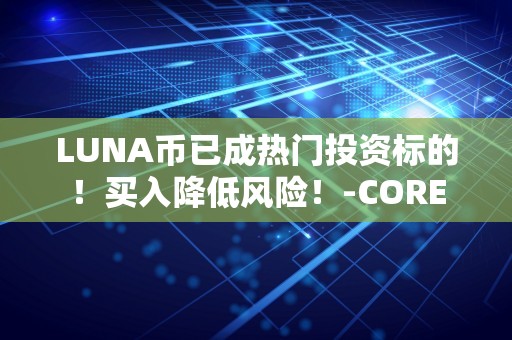 LUNA币已成热门投资标的！买入降低风险！-CORE