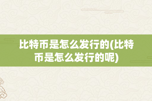 比特币是怎么发行的(比特币是怎么发行的呢)