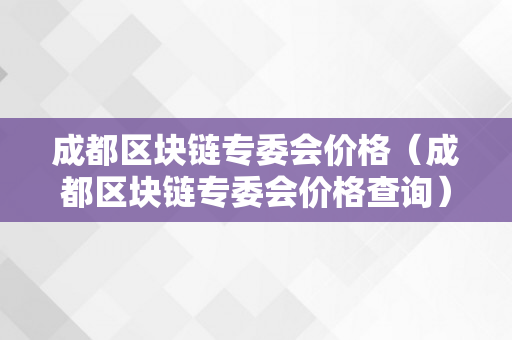 成都区块链专委会价格（成都区块链专委会价格查询）