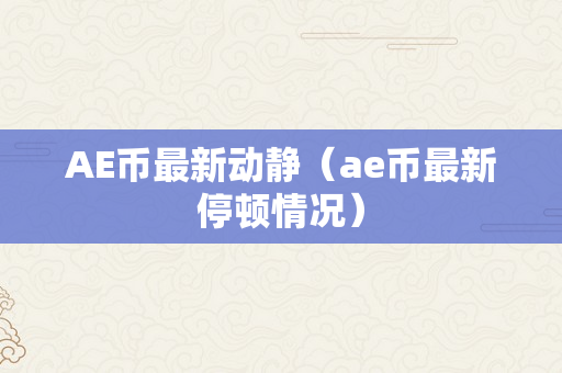 AE币最新动静（ae币最新停顿情况）