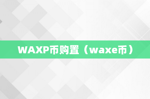 WAXP币购置（waxe币）