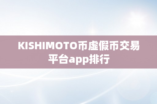 KISHIMOTO币虚假币交易平台app排行