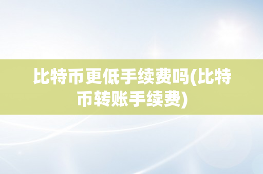 比特币更低手续费吗(比特币转账手续费)