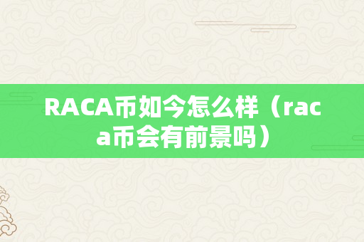 RACA币如今怎么样（raca币会有前景吗）