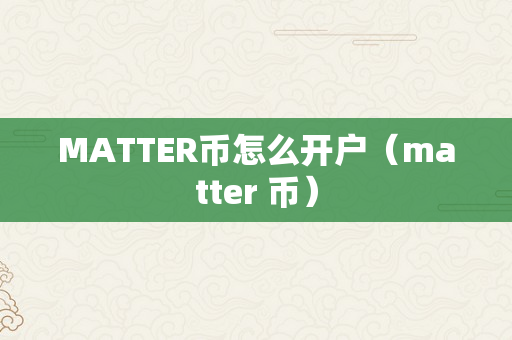 MATTER币怎么开户（matter 币）