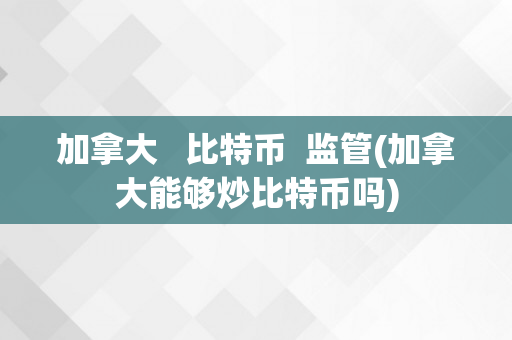 加拿大   比特币  监管(加拿大能够炒比特币吗)