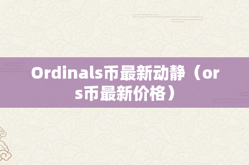 Ordinals币最新动静（ors币最新价格）