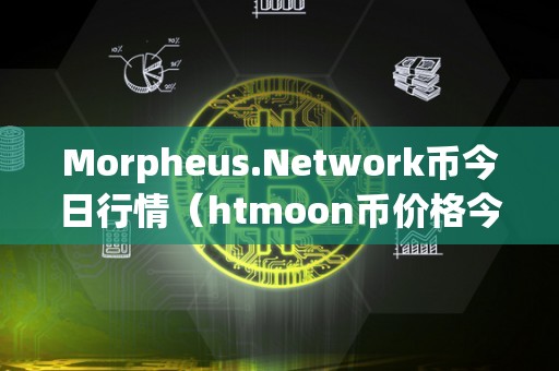 Morpheus.Network币今日行情（htmoon币价格今日行情）