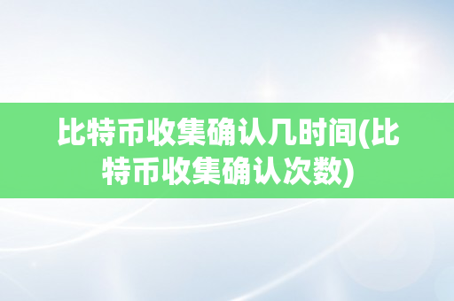 比特币收集确认几时间(比特币收集确认次数)