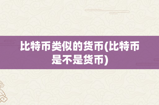 比特币类似的货币(比特币是不是货币)