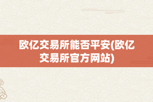 欧亿交易所能否平安(欧亿交易所官方网站)