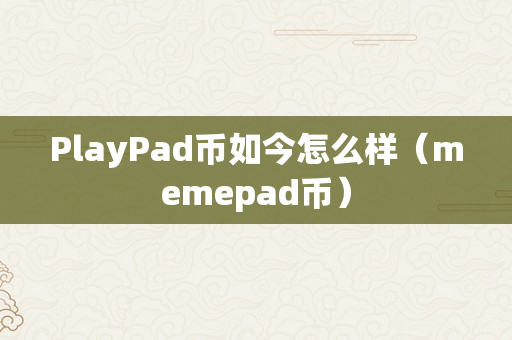 PlayPad币如今怎么样（memepad币）