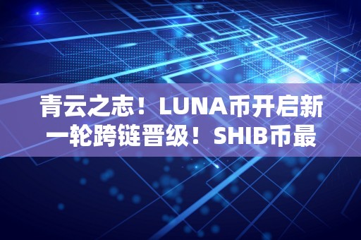 青云之志！LUNA币开启新一轮跨链晋级！SHIB币最新动静