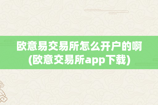 欧意易交易所怎么开户的啊(欧意交易所app下载)