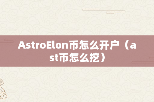 AstroElon币怎么开户（ast币怎么挖）