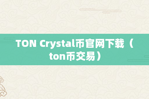 TON Crystal币官网下载（ton币交易）