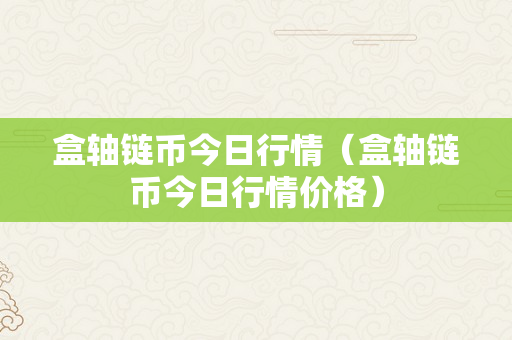 盒轴链币今日行情（盒轴链币今日行情价格）