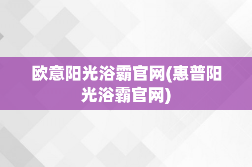 欧意阳光浴霸官网(惠普阳光浴霸官网)