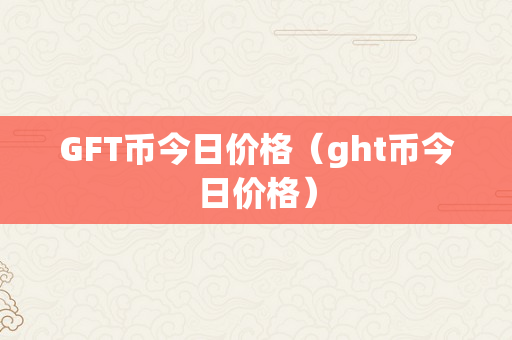 GFT币今日价格（ght币今日价格）