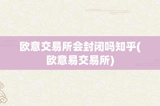 欧意交易所会封闭吗知乎(欧意易交易所)