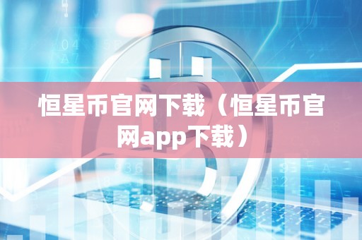 恒星币官网下载（恒星币官网app下载）