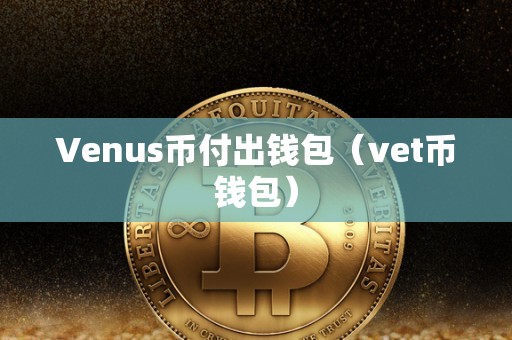 Venus币付出钱包（vet币钱包）