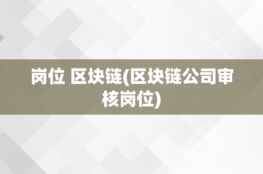 岗位 区块链(区块链公司审核岗位)