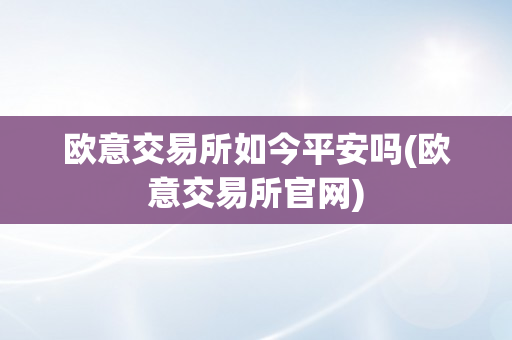 欧意交易所如今平安吗(欧意交易所官网)