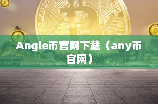 Angle币官网下载（any币官网）