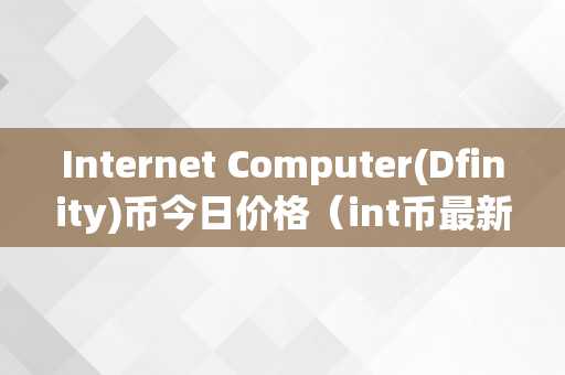 Internet Computer(Dfinity)币今日价格（int币最新动静）